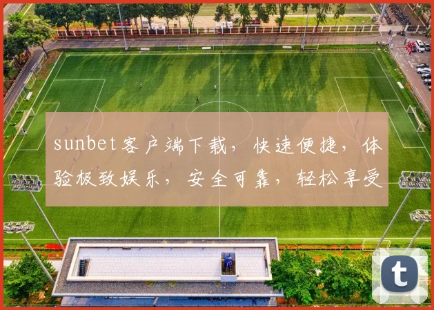 sunbet客户端下载，快速便捷，体验极致娱乐，安全可靠，轻松享受游戏乐趣，必看攻略