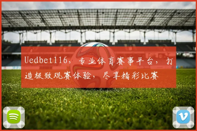 Uedbet116，专业体育赛事平台，打造极致观赛体验，尽享精彩比赛