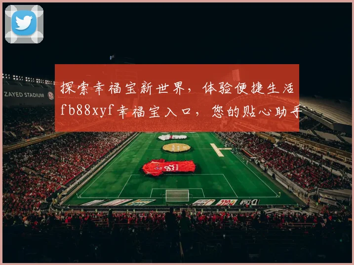 探索幸福宝新世界，体验便捷生活fb88xyf幸福宝入口，您的贴心助手