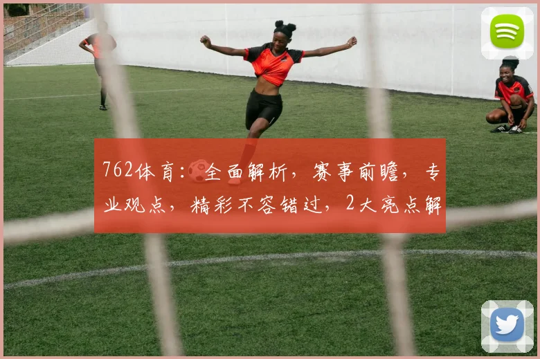 762体育：全面解析，赛事前瞻，专业观点，精彩不容错过，2大亮点解读