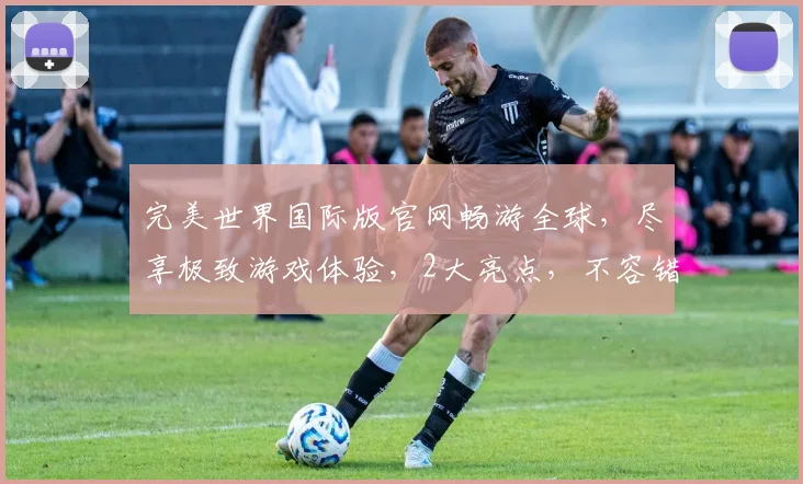 完美世界国际版官网畅游全球，尽享极致游戏体验，2大亮点，不容错过