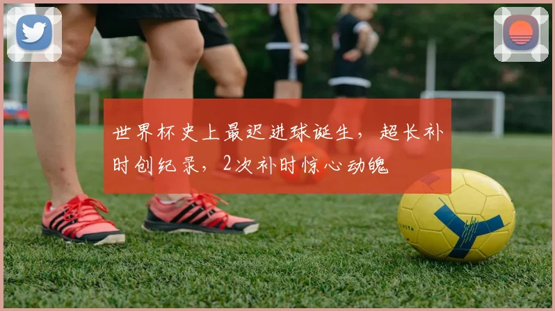 世界杯史上最迟进球诞生，超长补时创纪录，2次补时惊心动魄