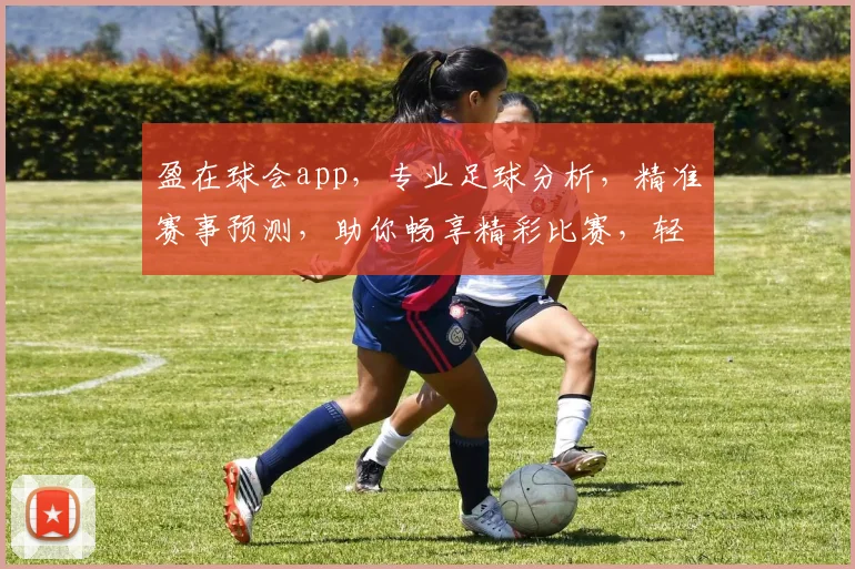 盈在球会app，专业足球分析，精准赛事预测，助你畅享精彩比赛，轻松盈利两不误