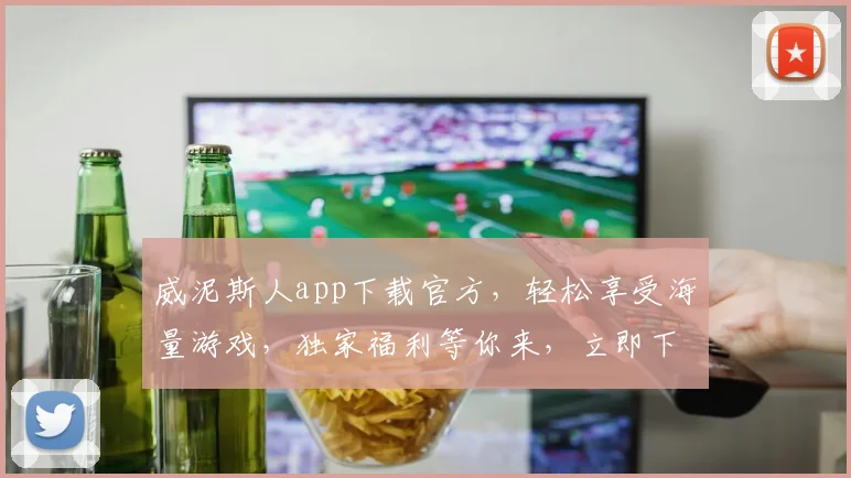 威泥斯人app下载官方，轻松享受海量游戏，独家福利等你来，立即下载体验